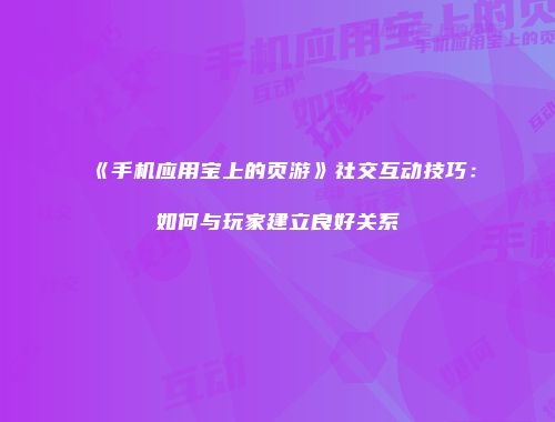 《手机应用宝上的页游》社交互动技巧：如何与玩家建立良好关系