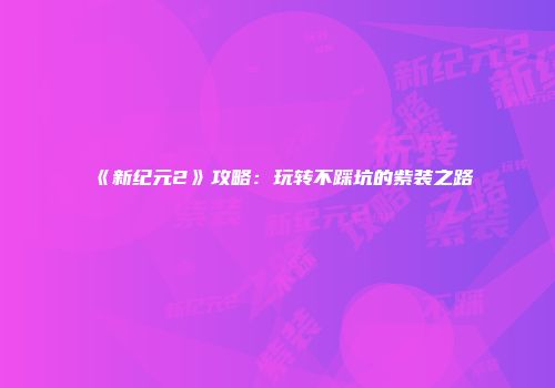 《新纪元2》攻略：玩转不踩坑的紫装之路