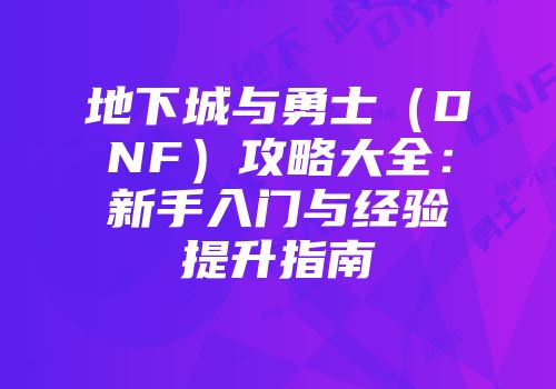 地下城与勇士（DNF）攻略大全：新手入门与经验提升指南