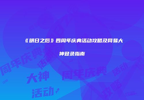 《明日之后》四周年庆典活动攻略及网易大神登录指南