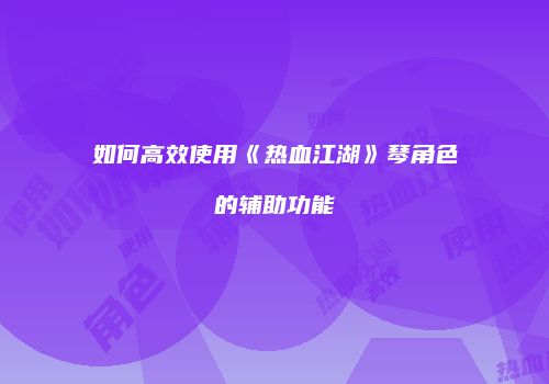 如何高效使用《热血江湖》琴角色的辅助功能