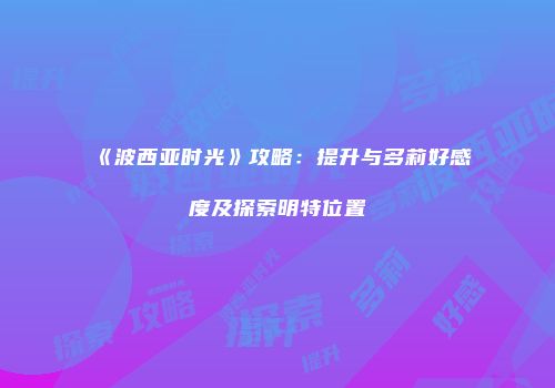 《波西亚时光》攻略：提升与多莉好感度及探索明特位置