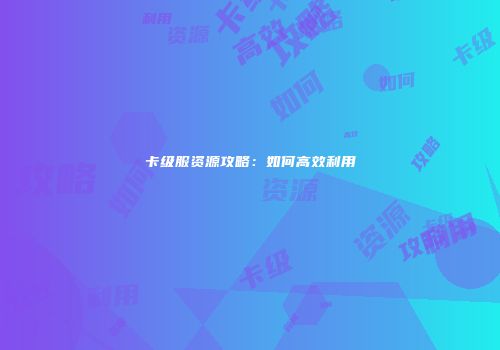 卡级服资源攻略：如何高效利用
