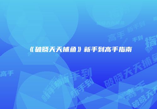 《破晓天天捕鱼》新手到高手指南