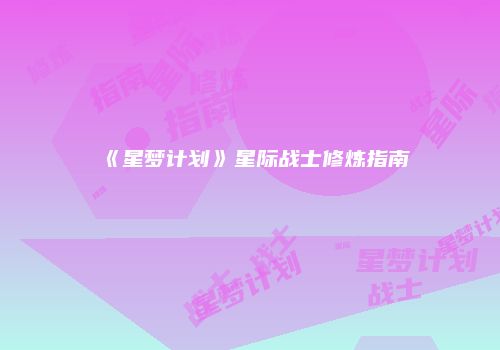 《星梦计划》星际战士修炼指南