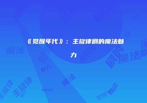 《觉醒年代》：主旋律剧的魔法魅力