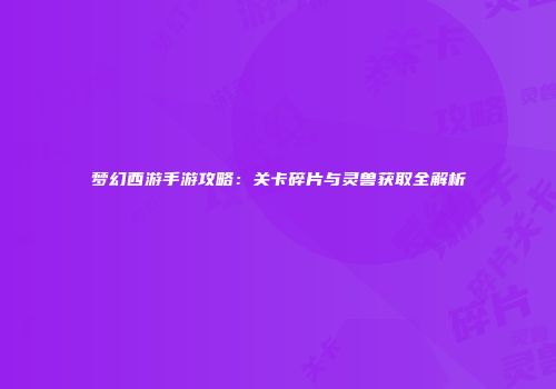 梦幻西游手游攻略：关卡碎片与灵兽获取全解析