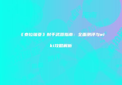 《泰拉瑞亚》射手武器指南：全面测评与wiki攻略解析