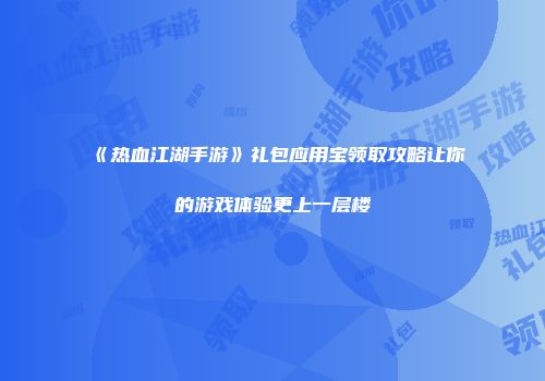 《热血江湖手游》礼包应用宝领取攻略让你的游戏体验更上一层楼
