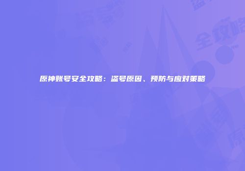 原神账号安全攻略：盗号原因、预防与应对策略