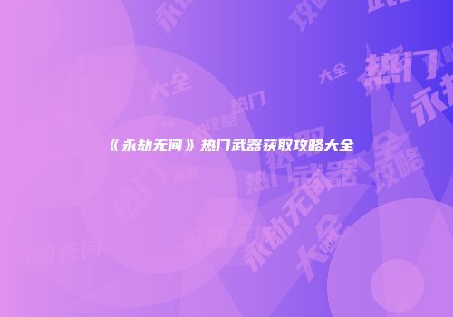 《永劫无间》热门武器获取攻略大全