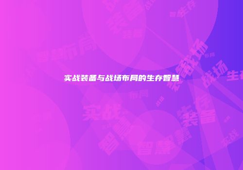 实战装备与战场布局的生存智慧