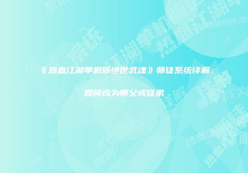 《热血江湖单机版绝世武魂》师徒系统详解：如何成为师父或徒弟