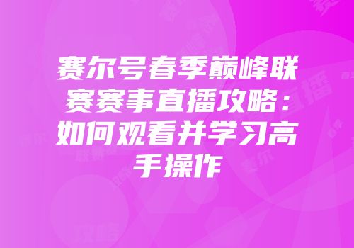 赛尔号春季巅峰联赛赛事直播攻略：如何观看并学习高手操作