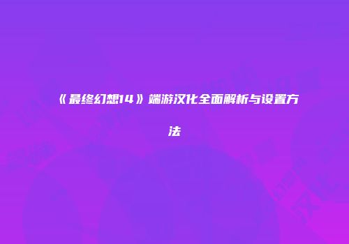 《最终幻想14》端游汉化全面解析与设置方法