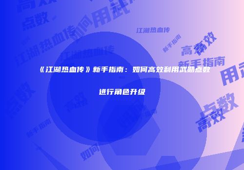 《江湖热血传》新手指南：如何高效利用武勋点数进行角色升级