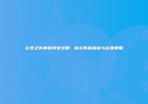 云顶之弈神射豹女攻略：核心阵容解析与运营策略