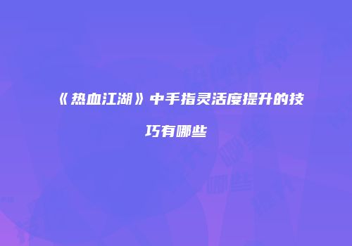 《热血江湖》中手指灵活度提升的技巧有哪些
