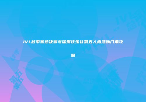 IVL秋季赛总决赛与深圳欢乐谷第五人格活动门票攻略