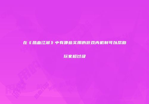在《热血江湖》中有哪些实用的游戏内机制可以帮助玩家超过级