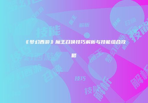 《梦幻西游》魔王召唤技巧解析与技能组合攻略
