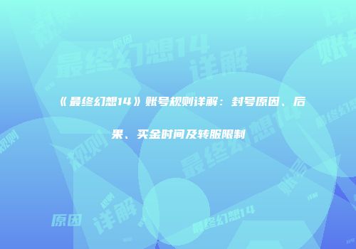 《最终幻想14》账号规则详解：封号原因、后果、买金时间及转服限制