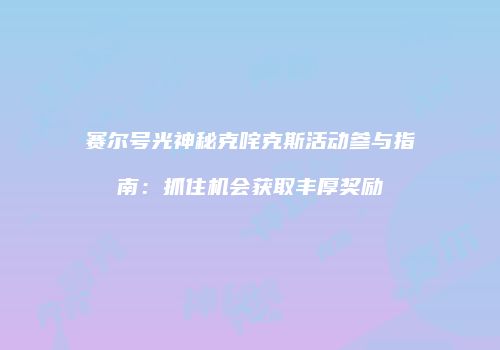 赛尔号光神秘克咤克斯活动参与指南:抓住机会获取丰厚奖励