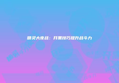 精灵大夜战：开黑技巧提升战斗力