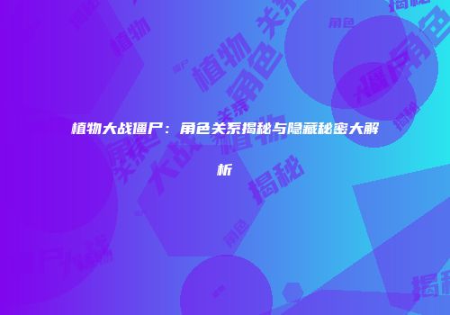 植物大战僵尸：角色关系揭秘与隐藏秘密大解析