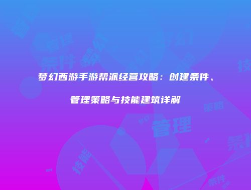 梦幻西游手游帮派经营攻略：创建条件、管理策略与技能建筑详解