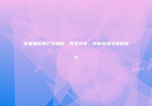 王者荣耀妲己全解析：背景故事、技能玩法与皮肤设计