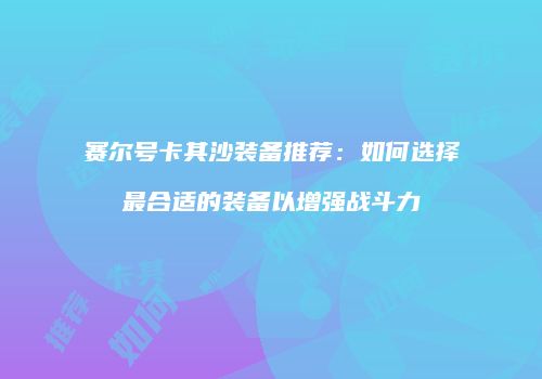 赛尔号卡其沙装备推荐：如何选择最合适的装备以增强战斗力