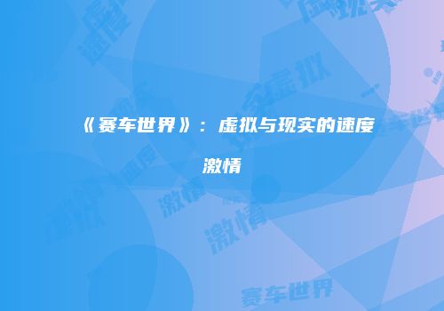 《赛车世界》：虚拟与现实的速度激情
