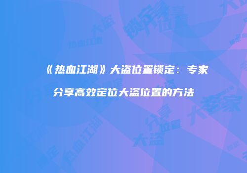 《热血江湖》大盗位置锁定：专家分享高效定位大盗位置的方法