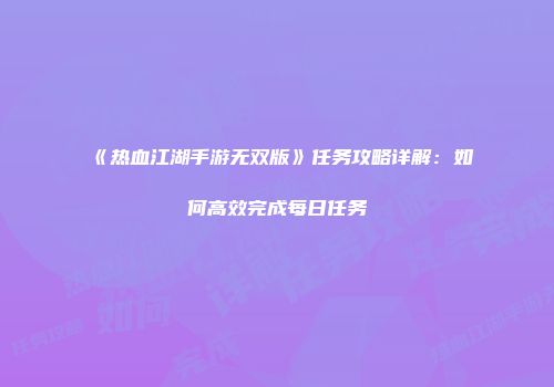 《热血江湖手游无双版》任务攻略详解:如何高效完成每日任务