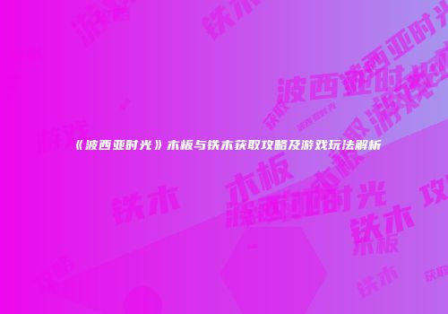 《波西亚时光》木板与铁木获取攻略及游戏玩法解析