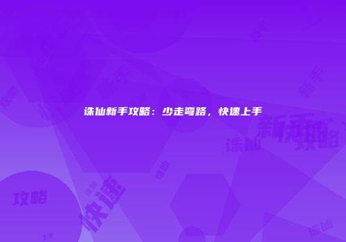 诛仙新手攻略：少走弯路，快速上手