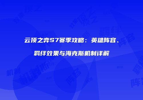 云顶之弈S7赛季攻略：英雄阵容、羁绊效果与海克斯机制详解