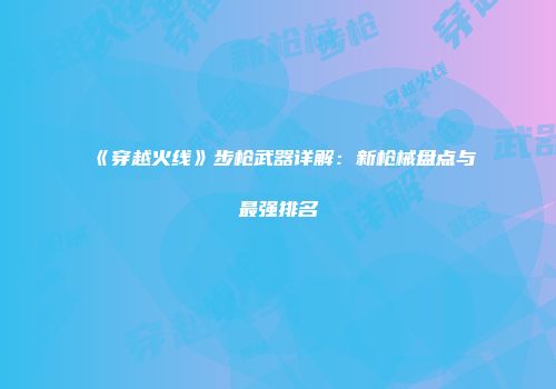 《穿越火线》步枪武器详解：新枪械盘点与最强排名