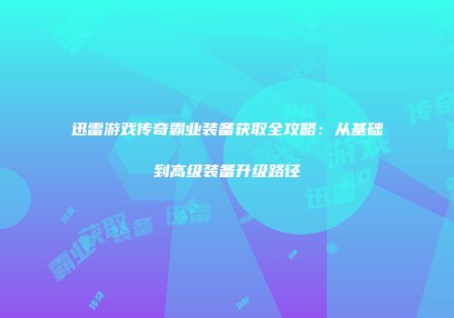 迅雷游戏传奇霸业装备获取全攻略：从基础到高级装备升级路径