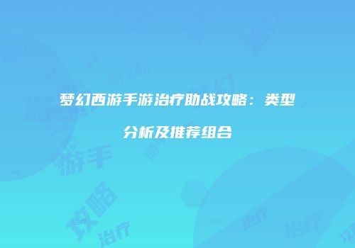 梦幻西游手游治疗助战攻略：类型分析及推荐组合