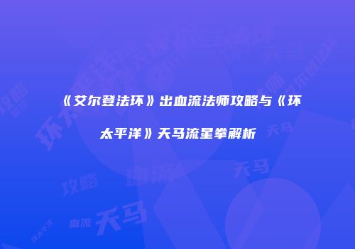 《艾尔登法环》出血流法师攻略与《环太平洋》天马流星拳解析