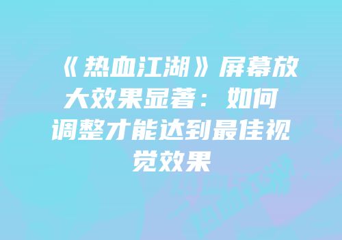 《热血江湖》屏幕放大效果显著：如何调整才能达到最佳视觉效果