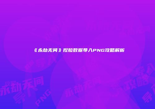 《永劫无间》捏脸数据导入PNG攻略解析