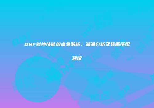 DNF剑神技能加点全解析：流派分析及装备搭配建议
