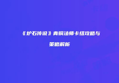 《炉石传说》青铜法师卡组攻略与策略解析