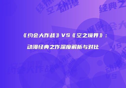 《约会大作战》VS《空之境界》：动漫经典之作深度解析与对比