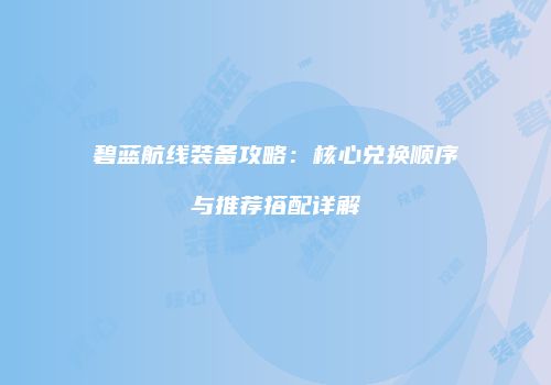 碧蓝航线装备攻略：核心兑换顺序与推荐搭配详解