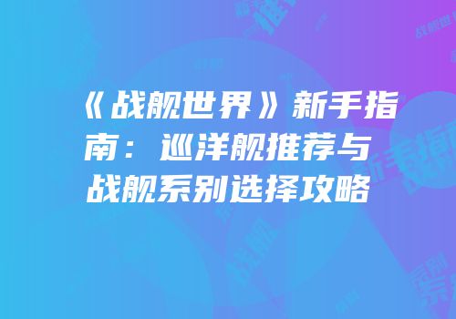 《战舰世界》新手指南：巡洋舰推荐与战舰系别选择攻略