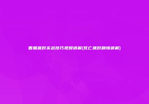 香肠派对实战技巧视频讲解(死亡派对剧情讲解)